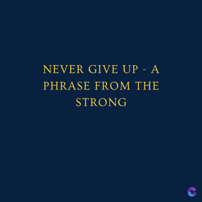 NEVER GIVE UP - A
PHRASE FROM THE
STRONG