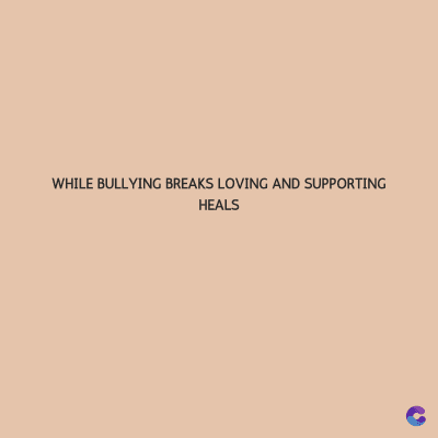WHILE BULLYING BREAKS LOVING AND SUPPORTING
HEALS
