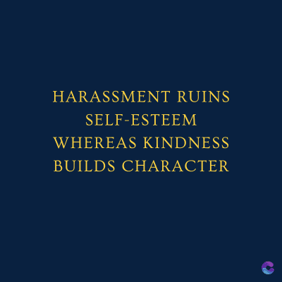 HARASSMENT RUINS
SELF-ESTEEM
WHEREAS KINDNESS
BUILDS CHARACTER