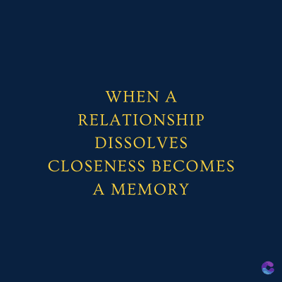 WHEN A
RELATIONSHIP
DISSOLVES
CLOSENESS BECOMES
A MEMORY