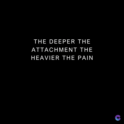THE DEEPER THE
ATTACHMENT THE
HEAVIER THE PAIN