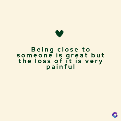 Being close to
someone is great but
the loss of it is very
painful
C