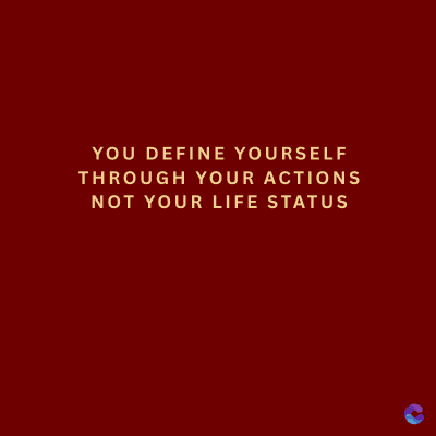 YOU DEFINE YOURSELF
THROUGH YOUR ACTIONS
NOT YOUR LIFE STATUS