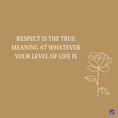 RESPECT IS THE TRUE
MEANING AT WHATEVER
YOUR LEVEL OF LIFE IS