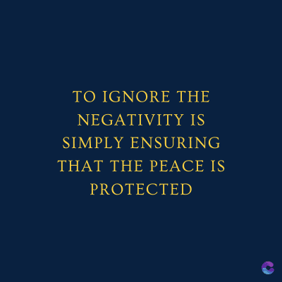 TO IGNORE THE
NEGATIVITY IS
SIMPLY ENSURING
THAT THE PEACE IS
PROTECTED