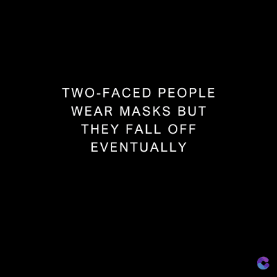 TWO-FACED PEOPLE
WEAR MASKS BUT
THEY FALL OFF
EVENTUALLY