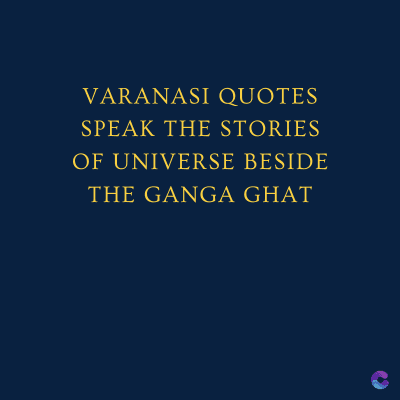 VARANASI QUOTES
SPEAK THE STORIES
OF UNIVERSE BESIDE
THE GANGA GHAT