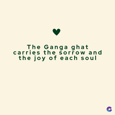 The Ganga ghat
carries the sorrow and
the joy of each soul
C