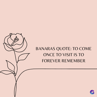 BANARAS QUOTE: TO COME
ONCE TO VISIT IS TO
FOREVER REMEMBER
C