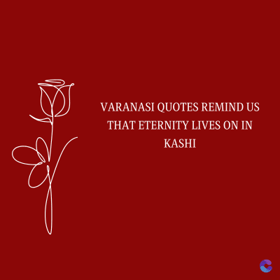 VARANASI QUOTES REMIND US
THAT ETERNITY LIVES ON IN
KASHI