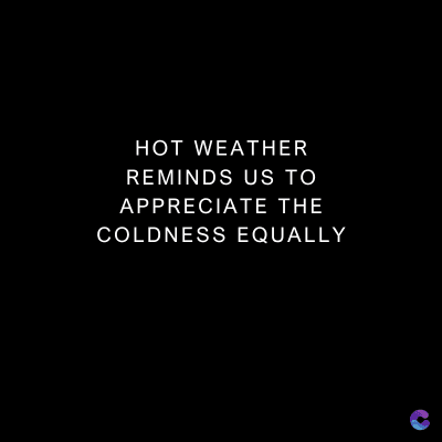 HOT WEATHER
REMINDS US TO
APPRECIATE THE
COLDNESS EQUALLY