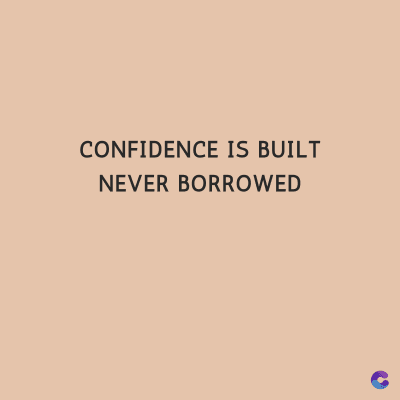 CONFIDENCE IS BUILT
NEVER BORROWED