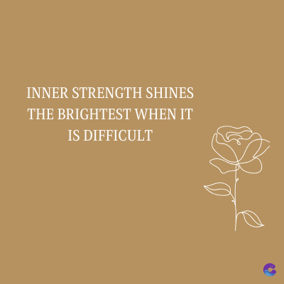 INNER STRENGTH SHINES
THE BRIGHTEST WHEN IT
IS DIFFICULT
