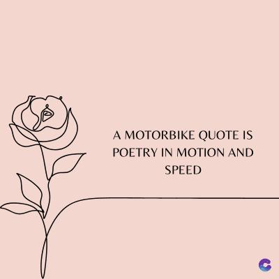 A MOTORBIKE QUOTE IS
POETRY IN MOTION AND
SPEED
C