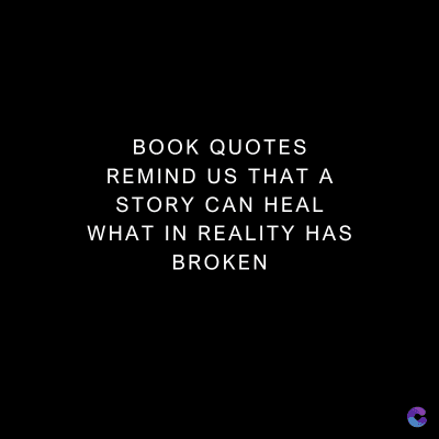 BOOK QUOTES
REMIND US THAT A
STORY CAN HEAL
WHAT IN REALITY HAS
BROKEN
