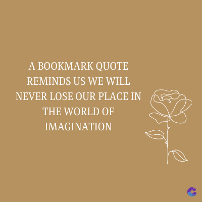 A BOOKMARK QUOTE
REMINDS US WE WILL
NEVER LOSE OUR PLACE IN
THE WORLD OF
IMAGINATION