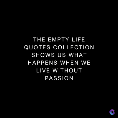 THE EMPTY LIFE
QUOTES COLLECTION
SHOWS US WHAT
HAPPENS WHEN WE
LIVE WITHOUT
PASSION