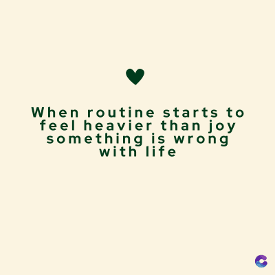 When routine starts to
feel heavier than joy
something is wrong
with life
C