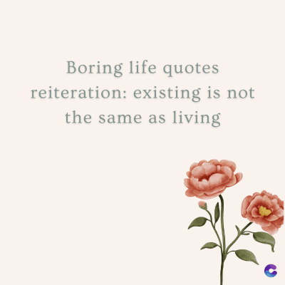 Boring life quotes
reiteration: existing is not
the same as living