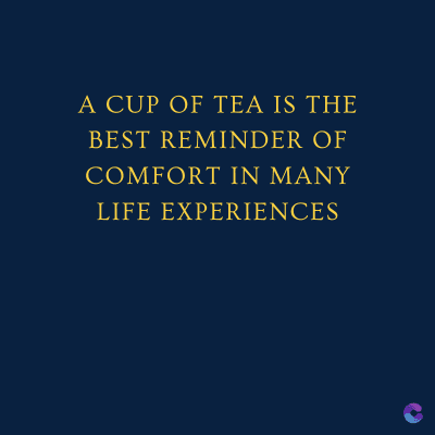 A CUP OF TEA IS THE
BEST REMINDER OF
COMFORT IN MANY
LIFE EXPERIENCES
