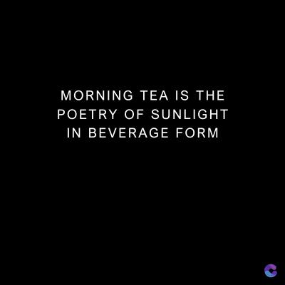 MORNING TEA IS THE
POETRY OF SUNLIGHT
IN BEVERAGE FORM
