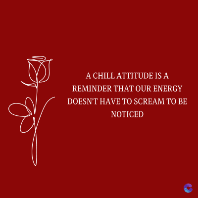 A CHILL ATTITUDE IS A
REMINDER THAT OUR ENERGY
DOESN'T HAVE TO SCREAM TO BE
NOTICED