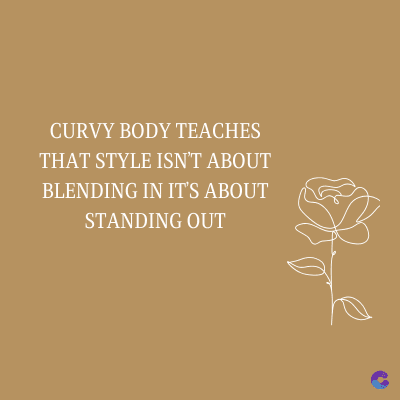 CURVY BODY TEACHES
THAT STYLE ISN'T ABOUT
BLENDING IN IT'S ABOUT
STANDING OUT