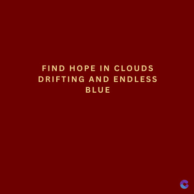FIND HOPE IN CLOUDS
DRIFTING AND ENDLESS
BLUE