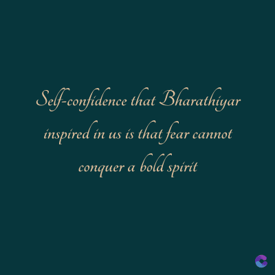 Self-confidence that Bharathiyar
inspired in us is that fear cannot
conquer a bold spirit
