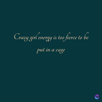 Crazy girl energy is too fierce to be
put in a cage