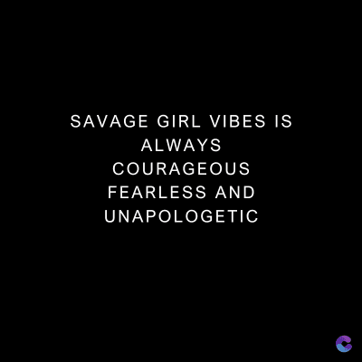 SAVAGE GIRL VIBES IS
ALWAYS
COURAGEOUS
FEARLESS AND
UNAPOLOGETIC