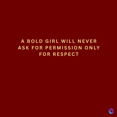 A BOLD GIRL WILL NEVER
ASK FOR PERMISSION ONLY
FOR RESPECT