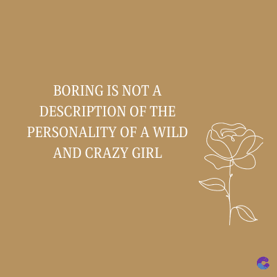 BORING IS NOT A
DESCRIPTION OF THE
PERSONALITY OF A WILD
AND CRAZY GIRL