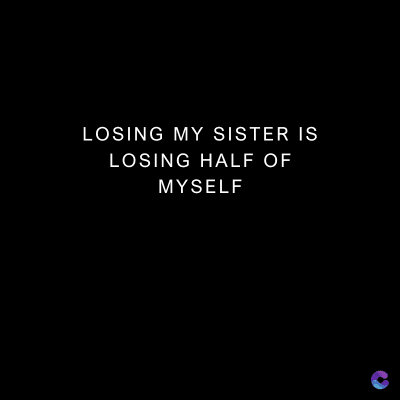 LOSING MY SISTER IS
LOSING HALF OF
MYSELF