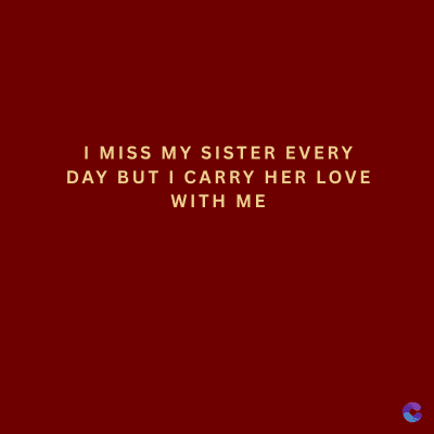 I MISS MY SISTER EVERY
DAY BUT I CARRY HER LOVE
WITH ME