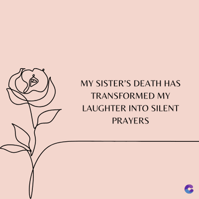 MY SISTER'S DEATH HAS
TRANSFORMED MY
LAUGHTER INTO SILENT
PRAYERS
C