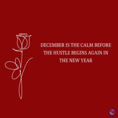 DECEMBER IS THE CALM BEFORE
THE HUSTLE BEGINS AGAIN IN
THE NEW YEAR