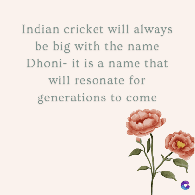 Indian cricket will always
be big with the name
Dhoni- it is a name that
will resonate for
generations to come