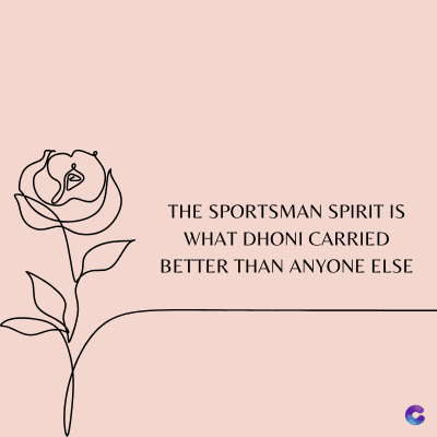 THE SPORTSMAN SPIRIT IS
WHAT DHONI CARRIED
BETTER THAN ANYONE ELSE
C