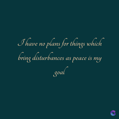 I have no plans for things which
bring disturbances as peace is my
goal