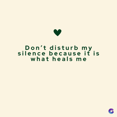 Don't disturb my
silence because it is
what heals me
C