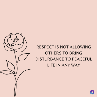 RESPECT IS NOT ALLOWING
OTHERS TO BRING
DISTURBANCE TO PEACEFUL
LIFE IN ANY WAY
C