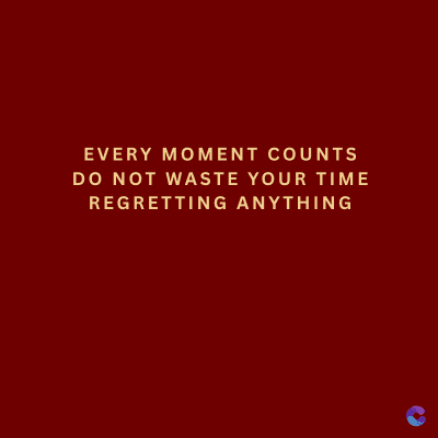 EVERY MOMENT COUNTS
DO NOT WASTE YOUR TIME
REGRETTING ANYTHING