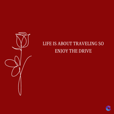 LIFE IS ABOUT TRAVELING SO
ENJOY THE DRIVE