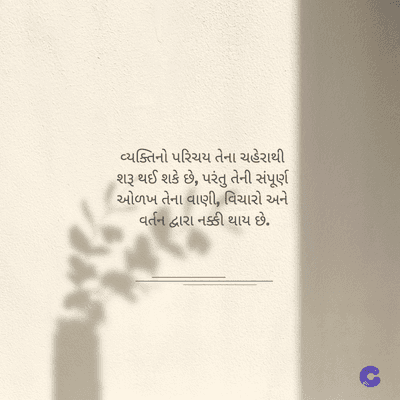 વ્યક્તિનો પરિચય તેના ચહેરાથી
શરૂ થઈ શકે છે, પરંતુ તેની સંપૂર્ણ
ઓળખ તેના વાણી, વિચારો અને
વર્તન દ્વારા નક્કી થાય છે.
