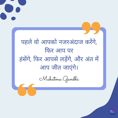 पहले वो आपको नजरअंदाज करेंगे,
फिर आप पर
हंसेंगे, फिर आपसे लड़ेंगे, और अंत में
आप जीत जाएंगे।
Mahatma gandhi