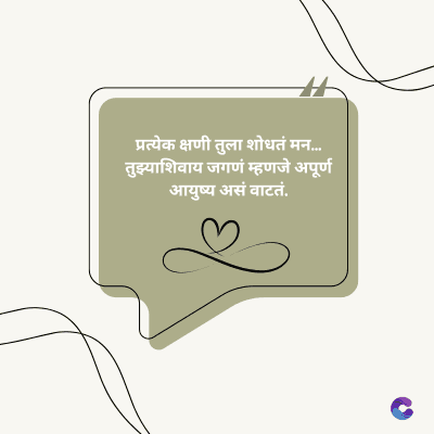 प्रत्येक क्षणी तुला शोधतं मन.....
तुझ्याशिवाय जगणं म्हणजे अपूर्ण
आयुष्य असं वाटतं.