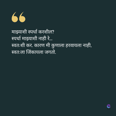 माझ्याशी स्पर्धा करशील?
स्पर्धा माझ्याशी नाही रे...
स्वतःशी कर. कारण मी कुणाला हरवायला नाही,
स्वतःला जिंकायला जगतो.
S