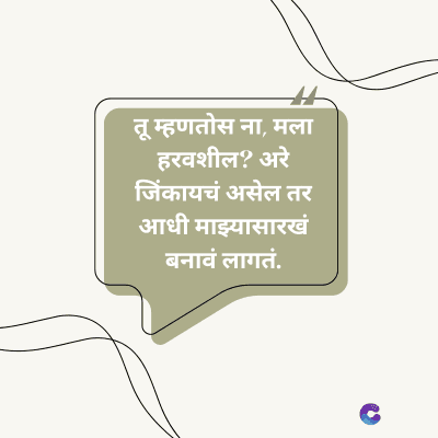 तू म्हणतोस ना, मला
हरवशील? अरे
जिंकायचं असेल तर
आधी माझ्यासारखं
बनावं लागतं.
C