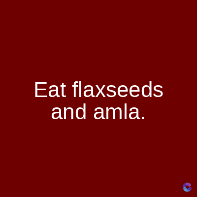 Eat flaxseeds
and amla.